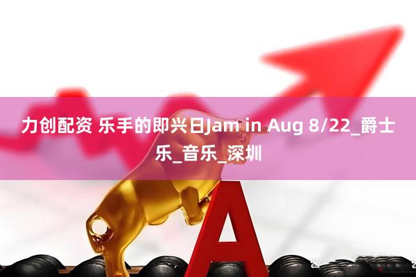 力创配资 乐手的即兴日Jam in Aug 8/22_爵士乐_音乐_深圳