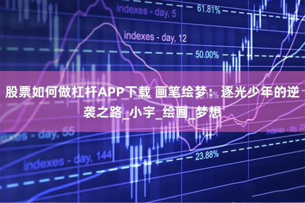 股票如何做杠杆APP下载 画笔绘梦:逐光少年的逆袭之路_小宇_绘画_梦想