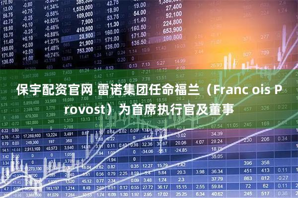 保宇配资官网 雷诺集团任命福兰（Franc ois Provost）为首席执行官及董事