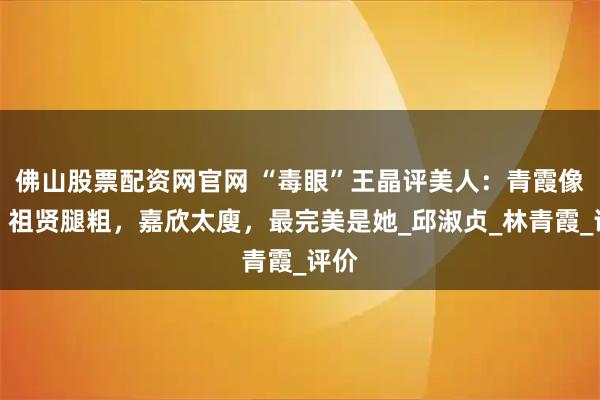 佛山股票配资网官网 “毒眼”王晶评美人：青霞像男，祖贤腿粗，嘉欣太廋，最完美是她_邱淑贞_林青霞_评价