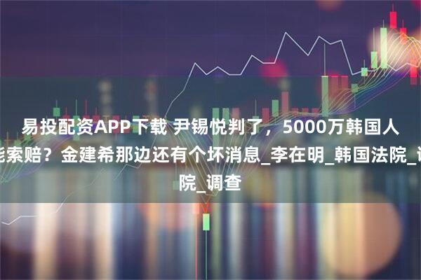 易投配资APP下载 尹锡悦判了，5000万韩国人都能索赔？金建希那边还有个坏消息_李在明_韩国法院_调查
