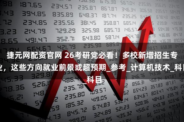 捷元网配资官网 26考研党必看！多校新增招生专业，这些方向就业前景或超预期_参考_计算机技术_科目