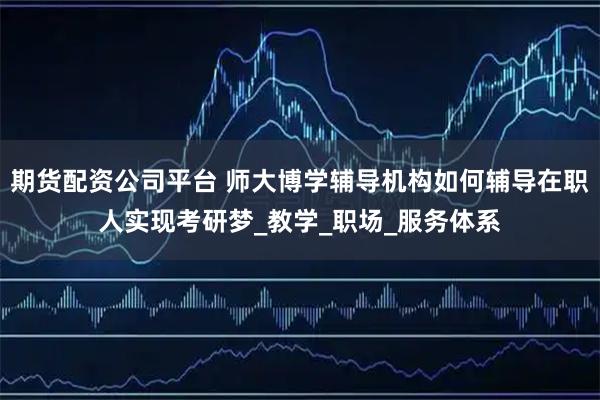 期货配资公司平台 师大博学辅导机构如何辅导在职人实现考研梦_教学_职场_服务体系