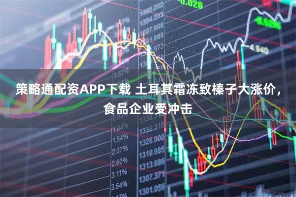 策略通配资APP下载 土耳其霜冻致榛子大涨价，食品企业受冲击