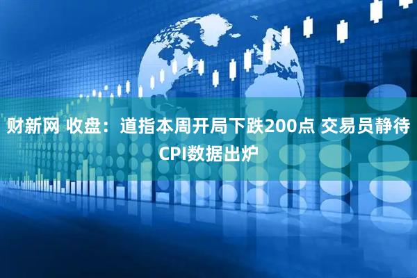 财新网 收盘：道指本周开局下跌200点 交易员静待CPI数据出炉