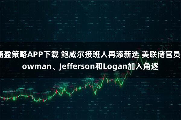涌盈策略APP下载 鲍威尔接班人再添新选 美联储官员Bowman、Jefferson和Logan加入角逐