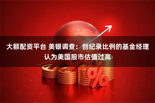 大额配资平台 美银调查：创纪录比例的基金经理认为美国股市估值过高