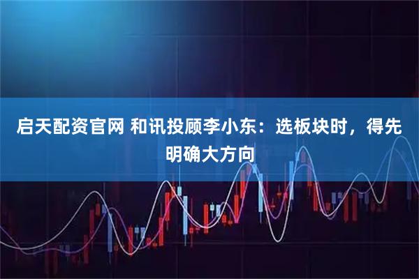 启天配资官网 和讯投顾李小东：选板块时，得先明确大方向