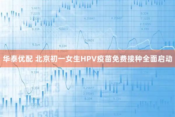 华泰优配 北京初一女生HPV疫苗免费接种全面启动