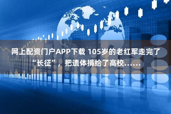 网上配资门户APP下载 105岁的老红军走完了“长征”，把遗体捐给了高校……
