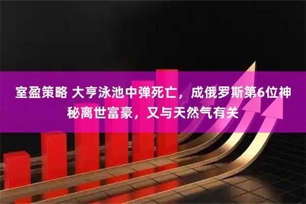 室盈策略 大亨泳池中弹死亡,成俄罗斯第6位神秘离世富豪,又与天然气有关