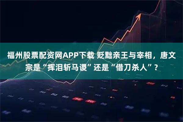 福州股票配资网APP下载 贬黜亲王与宰相，唐文宗是“挥泪斩马谡”还是“借刀杀人”？