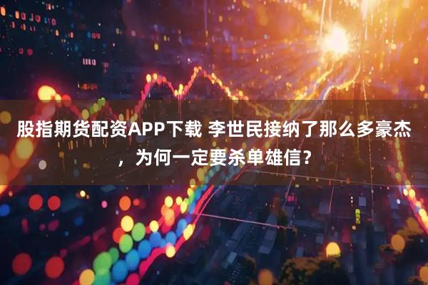 股指期货配资APP下载 李世民接纳了那么多豪杰，为何一定要杀单雄信？