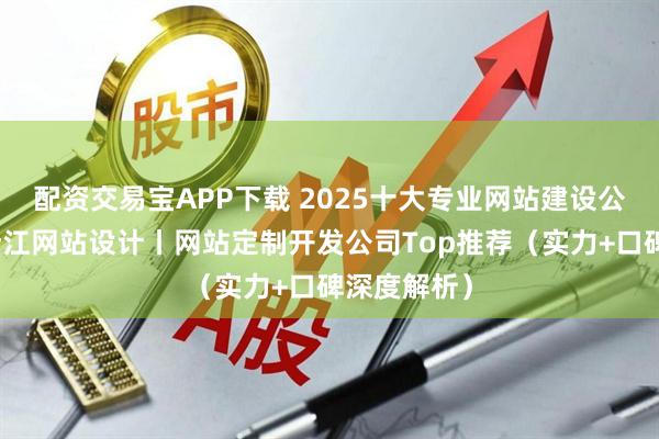 配资交易宝APP下载 2025十大专业网站建设公司盘点:浙江网站设计丨网站定制开发公司Top推荐(实力+口碑深度解析)