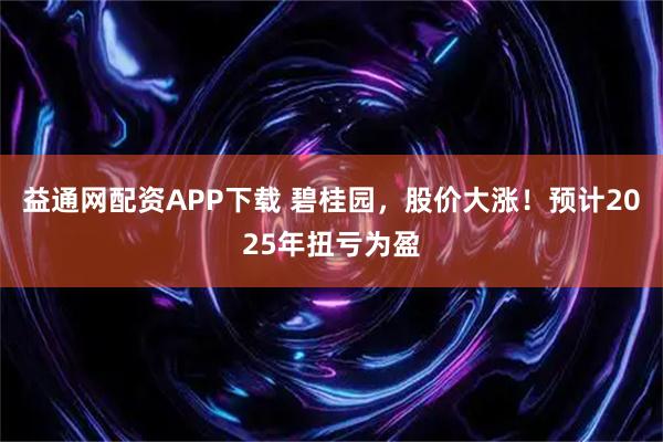 益通网配资APP下载 碧桂园，股价大涨！预计2025年扭亏为盈