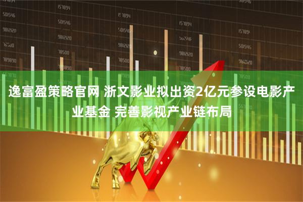 逸富盈策略官网 浙文影业拟出资2亿元参设电影产业基金 完善影视产业链布局