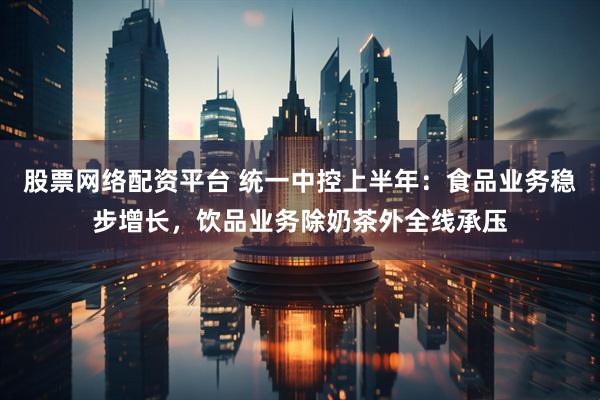 股票网络配资平台 统一中控上半年：食品业务稳步增长，饮品业务除奶茶外全线承压