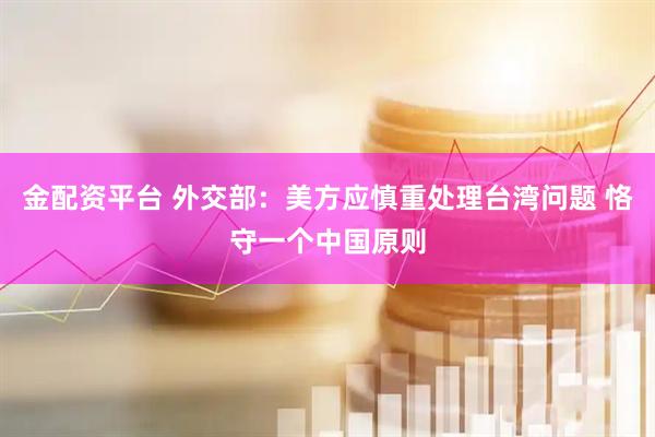 金配资平台 外交部：美方应慎重处理台湾问题 恪守一个中国原则