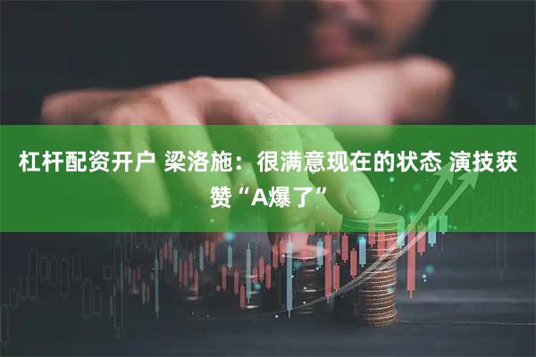 杠杆配资开户 梁洛施：很满意现在的状态 演技获赞“A爆了”